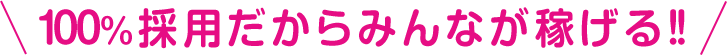 100％採用だからみんなが稼げる!!